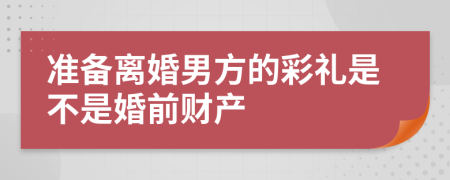 准备离婚男方的彩礼是不是婚前财产