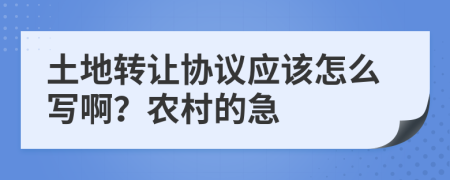 土地转让协议应该怎么写啊？农村的急