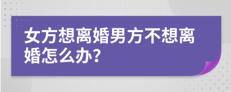 女方想离婚男方不想离婚怎么办？