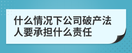 什么情况下公司破产法人要承担什么责任