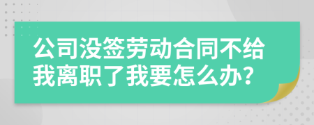 公司没签劳动合同不给我离职了我要怎么办？