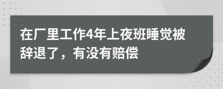在厂里工作4年上夜班睡觉被辞退了，有没有赔偿