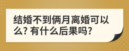 结婚不到俩月离婚可以么? 有什么后果吗?