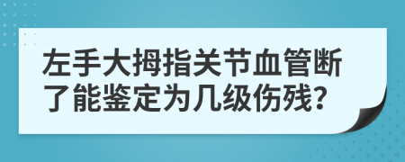 左手大拇指关节血管断了能鉴定为几级伤残？