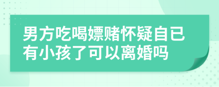 男方吃喝嫖赌怀疑自已有小孩了可以离婚吗