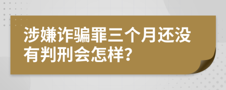 涉嫌诈骗罪三个月还没有判刑会怎样？