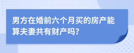 男方在婚前六个月买的房产能算夫妻共有财产吗？