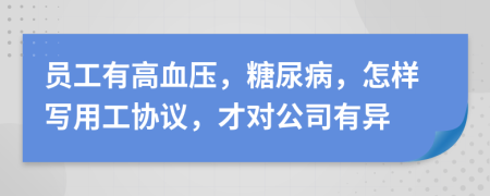 员工有高血压，糖尿病，怎样写用工协议，才对公司有异