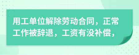 用工单位解除劳动合同，正常工作被辞退，工资有没补偿，