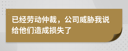 已经劳动仲裁，公司威胁我说给他们造成损失了