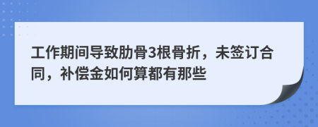 工作期间导致肋骨3根骨折，未签订合同，补偿金如何算都有那些