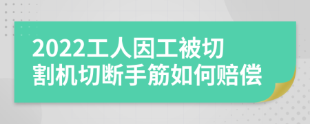 2022工人因工被切割机切断手筋如何赔偿