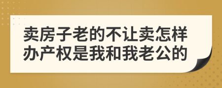 卖房子老的不让卖怎样办产权是我和我老公的