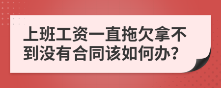 上班工资一直拖欠拿不到没有合同该如何办？