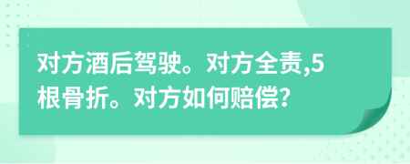 对方酒后驾驶。对方全责,5根骨折。对方如何赔偿？