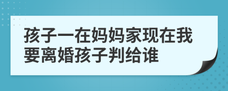 孩子一在妈妈家现在我要离婚孩子判给谁