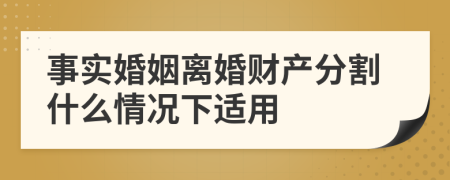 事实婚姻离婚财产分割什么情况下适用