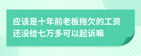 应该是十年前老板拖欠的工资还没给七万多可以起诉嘛