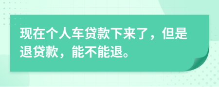 现在个人车贷款下来了，但是退贷款，能不能退。