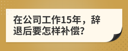 在公司工作15年，辞退后要怎样补偿？