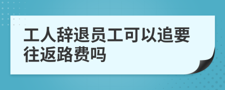 工人辞退员工可以追要往返路费吗