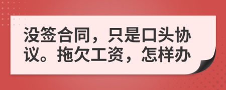 没签合同，只是口头协议。拖欠工资，怎样办