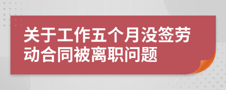 关于工作五个月没签劳动合同被离职问题