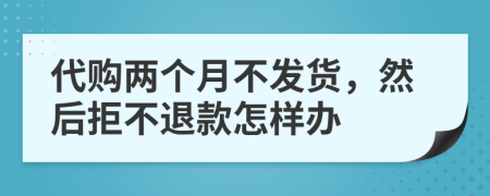 代购两个月不发货，然后拒不退款怎样办