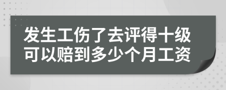 发生工伤了去评得十级可以赔到多少个月工资