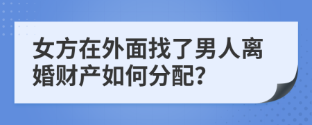 女方在外面找了男人离婚财产如何分配？