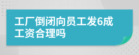 工厂倒闭向员工发6成工资合理吗