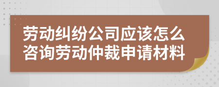 劳动纠纷公司应该怎么咨询劳动仲裁申请材料