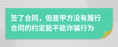 签了合同，但是甲方没有履行合同的约定能不能诈骗行为