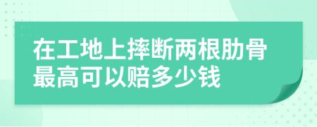 在工地上摔断两根肋骨最高可以赔多少钱