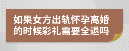 如果女方出轨怀孕离婚的时候彩礼需要全退吗