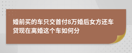 婚前买的车只交首付8万婚后女方还车贷现在离婚这个车如何分