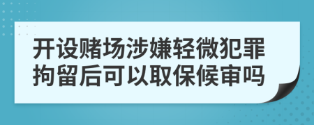 开设赌场涉嫌轻微犯罪拘留后可以取保候审吗