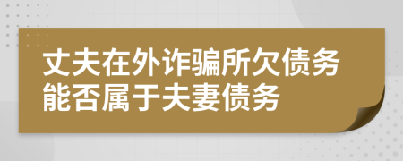 丈夫在外诈骗所欠债务能否属于夫妻债务