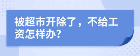 被超市开除了，不给工资怎样办？