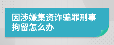 因涉嫌集资诈骗罪刑事拘留怎么办