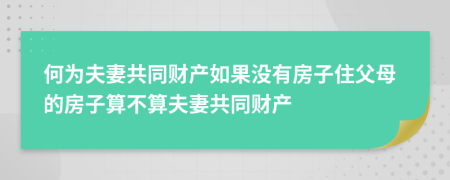 何为夫妻共同财产如果没有房子住父母的房子算不算夫妻共同财产
