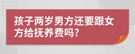 孩子两岁男方还要跟女方给抚养费吗?