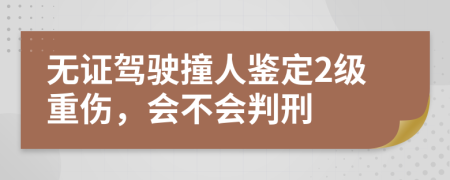 无证驾驶撞人鉴定2级重伤，会不会判刑