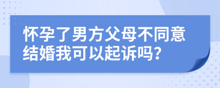 怀孕了男方父母不同意结婚我可以起诉吗？