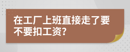 在工厂上班直接走了要不要扣工资？