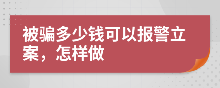 被骗多少钱可以报警立案，怎样做