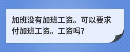 加班没有加班工资。可以要求付加班工资。工资吗？