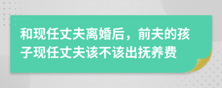 和现任丈夫离婚后，前夫的孩子现任丈夫该不该出抚养费