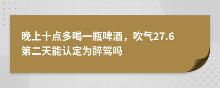 晚上十点多喝一瓶啤酒，吹气27.6第二天能认定为醉驾吗