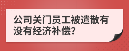 公司关门员工被遣散有没有经济补偿？